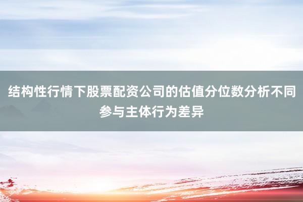 结构性行情下股票配资公司的估值分位数分析不同参与主体行为差异