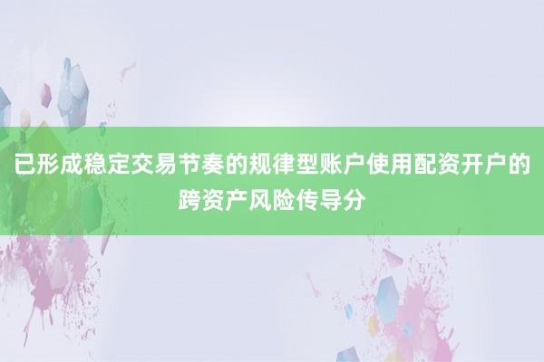 已形成稳定交易节奏的规律型账户使用配资开户的跨资产风险传导分