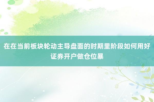 在在当前板块轮动主导盘面的时期里阶段如何用好证券开户做仓位暴