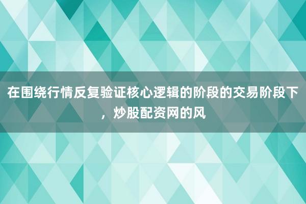 在围绕行情反复验证核心逻辑的阶段的交易阶段下，炒股配资网的风