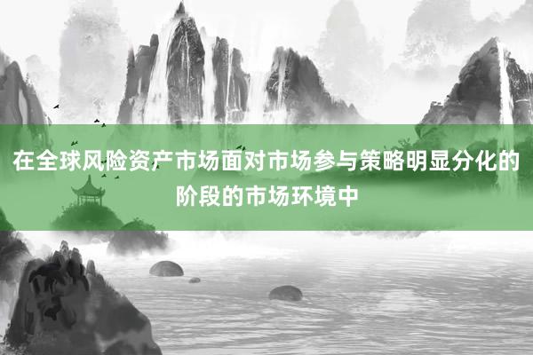 在全球风险资产市场面对市场参与策略明显分化的阶段的市场环境中