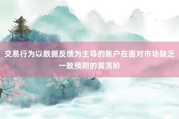 交易行为以数据反馈为主导的账户在面对市场缺乏一致预期的震荡阶