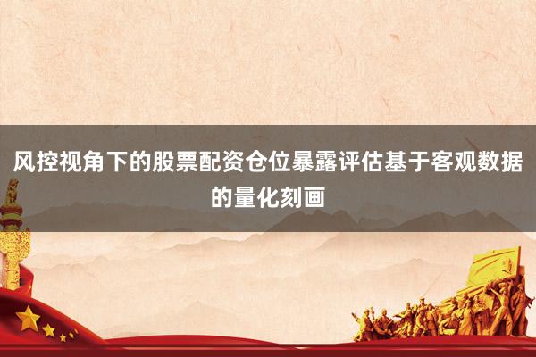 风控视角下的股票配资仓位暴露评估基于客观数据的量化刻画