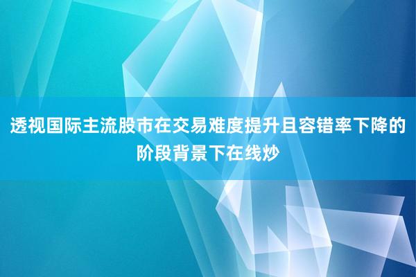 透视国际主流股市在交易难度提升且容错率下降的阶段背景下在线炒