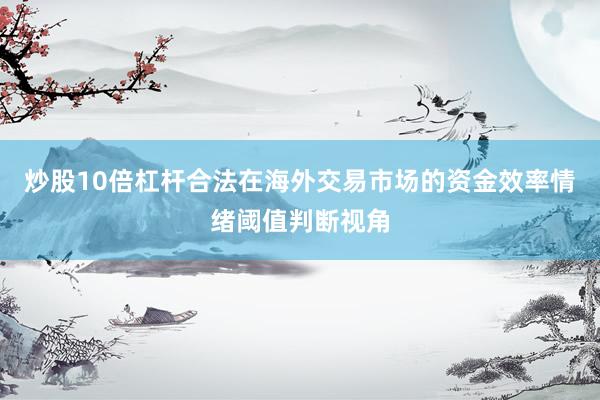 炒股10倍杠杆合法在海外交易市场的资金效率情绪阈值判断视角