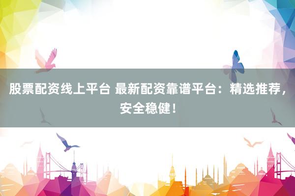 股票配资线上平台 最新配资靠谱平台:精选推荐,安全稳健!