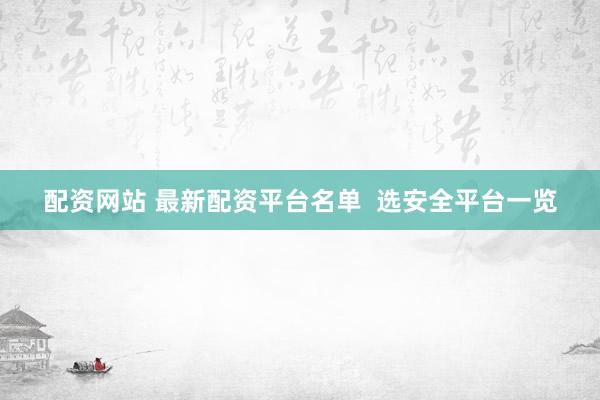 配资网站 最新配资平台名单 选安全平台一览