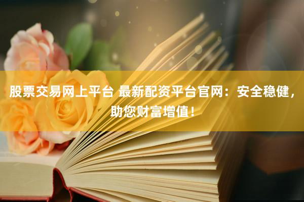 股票交易网上平台 最新配资平台官网：安全稳健，助您财富增值！