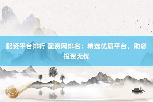 配资平台排行 配资网排名:精选优质平台,助您投资无忧