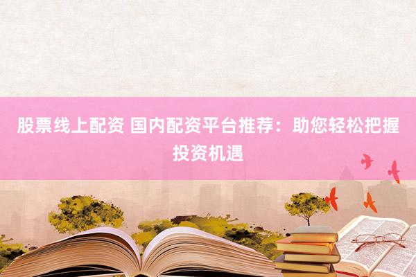 股票线上配资 国内配资平台推荐:助您轻松把握投资机遇