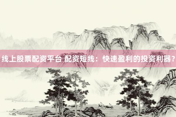 线上股票配资平台 配资短线：快速盈利的投资利器？