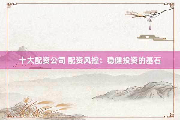 十大配资公司 配资风控：稳健投资的基石