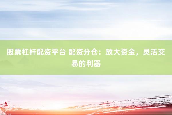 股票杠杆配资平台 配资分仓：放大资金，灵活交易的利器