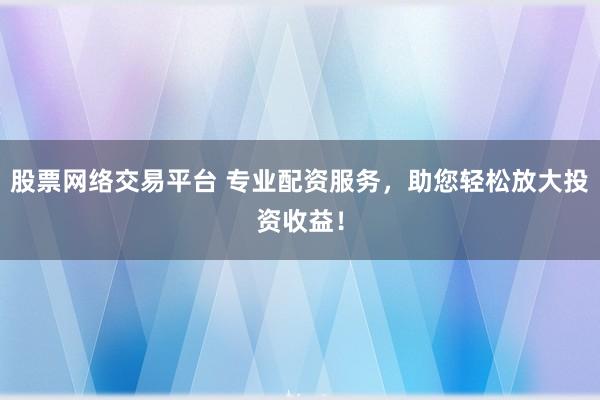股票网络交易平台 专业配资服务,助您轻松放大投资收益!