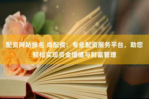 配资网站排名 尚配资：专业配资服务平台，助您轻松实现资金增值与财富管理