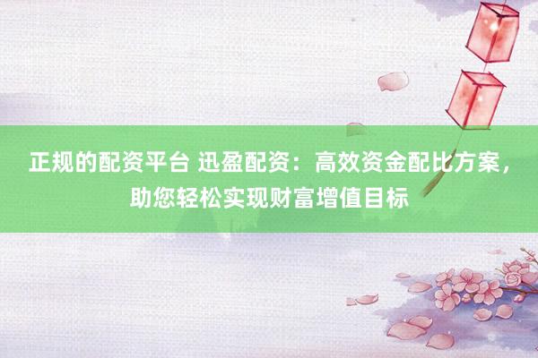 正规的配资平台 迅盈配资：高效资金配比方案，助您轻松实现财富增值目标