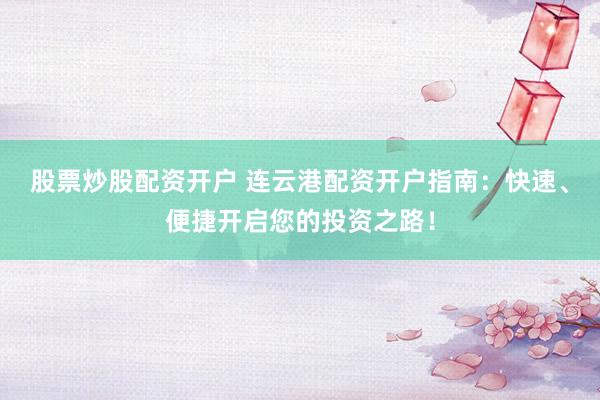 股票炒股配资开户 连云港配资开户指南：快速、便捷开启您的投资之路！