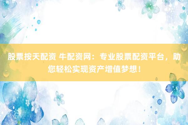股票按天配资 牛配资网:专业股票配资平台,助您轻松实现资产增值梦想!