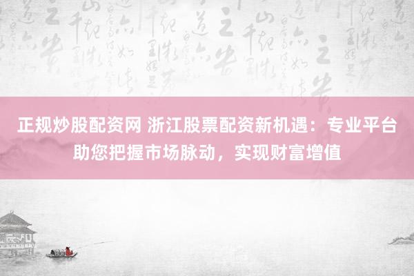 正规炒股配资网 浙江股票配资新机遇:专业平台助您把握市场脉动,实现财富增值