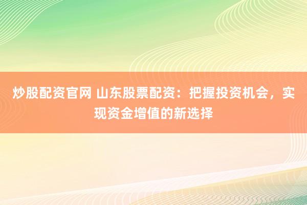 炒股配资官网 山东股票配资:把握投资机会,实现资金增值的新选择
