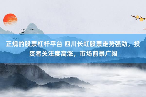 正规的股票杠杆平台 四川长虹股票走势强劲，投资者关注度高涨，市场前景广阔