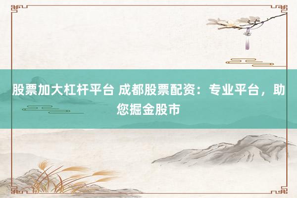股票加大杠杆平台 成都股票配资:专业平台,助您掘金股市