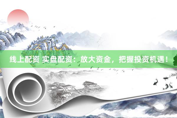 线上配资 实盘配资：放大资金，把握投资机遇！