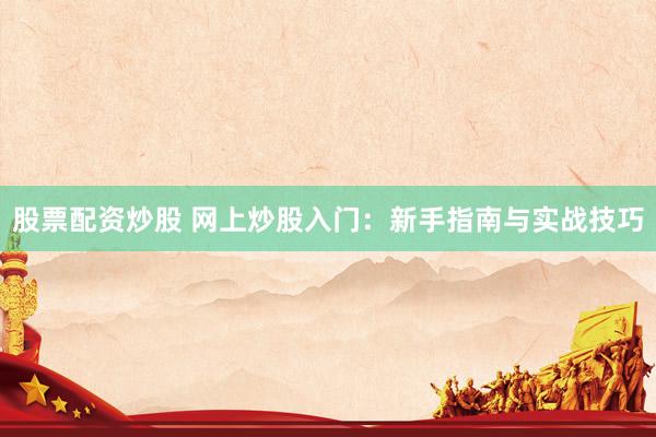 股票配资炒股 网上炒股入门:新手指南与实战技巧