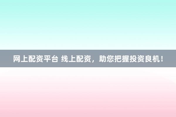 网上配资平台 线上配资，助您把握投资良机！