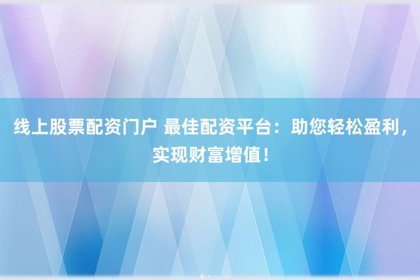 线上股票配资门户 最佳配资平台:助您轻松盈利,实现财富增值!