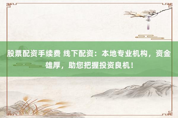 股票配资手续费 线下配资：本地专业机构，资金雄厚，助您把握投资良机！