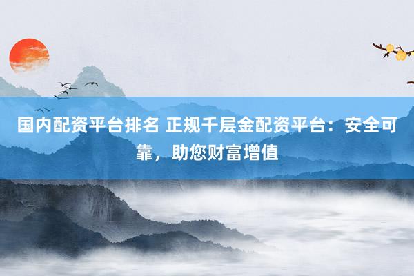 国内配资平台排名 正规千层金配资平台：安全可靠，助您财富增值
