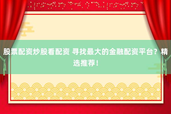 股票配资炒股看配资 寻找最大的金融配资平台？精选推荐！