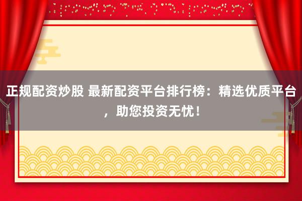 正规配资炒股 最新配资平台排行榜:精选优质平台,助您投资无忧!