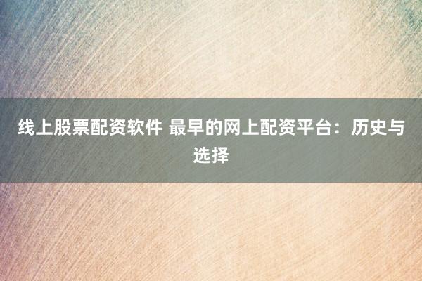 线上股票配资软件 最早的网上配资平台：历史与选择