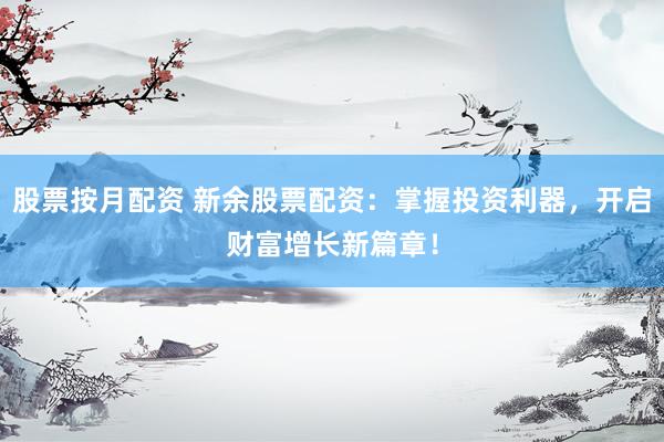 股票按月配资 新余股票配资:掌握投资利器,开启财富增长新篇章!