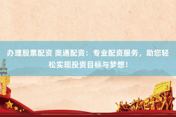 办理股票配资 奥通配资：专业配资服务，助您轻松实现投资目标与梦想！