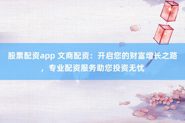 股票配资app 文商配资:开启您的财富增长之路,专业配资服务助您投资无忧