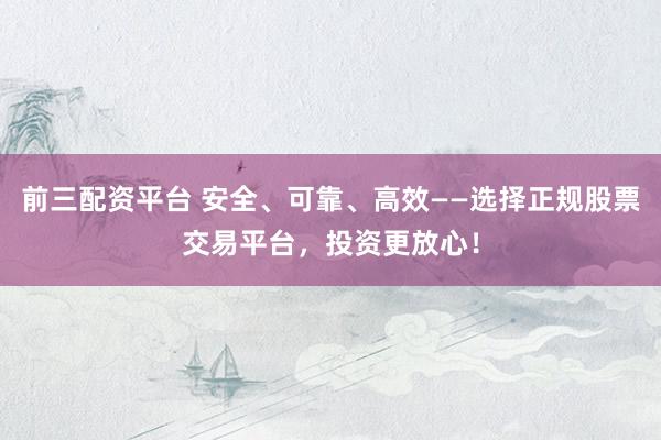 前三配资平台 安全、可靠、高效——选择正规股票交易平台,投资更放心!