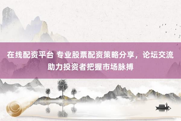 在线配资平台 专业股票配资策略分享,论坛交流助力投资者把握市场脉搏