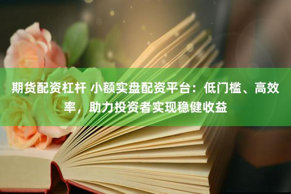 期货配资杠杆 小额实盘配资平台:低门槛、高效率,助力投资者实现稳健收益
