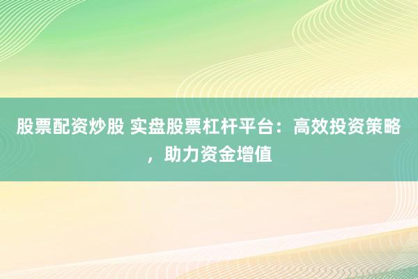 股票配资炒股 实盘股票杠杆平台:高效投资策略,助力资金增值