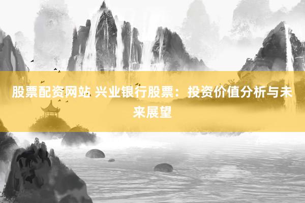 股票配资网站 兴业银行股票：投资价值分析与未来展望