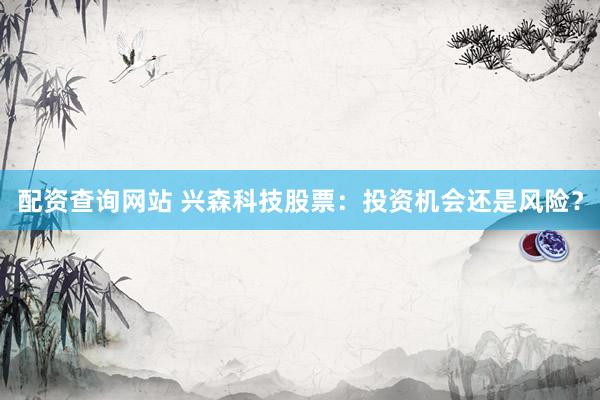 配资查询网站 兴森科技股票：投资机会还是风险？
