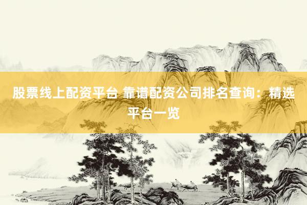 股票线上配资平台 靠谱配资公司排名查询：精选平台一览