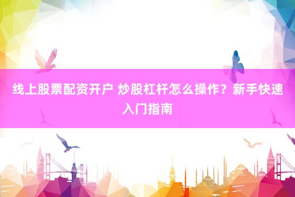 线上股票配资开户 炒股杠杆怎么操作?新手快速入门指南