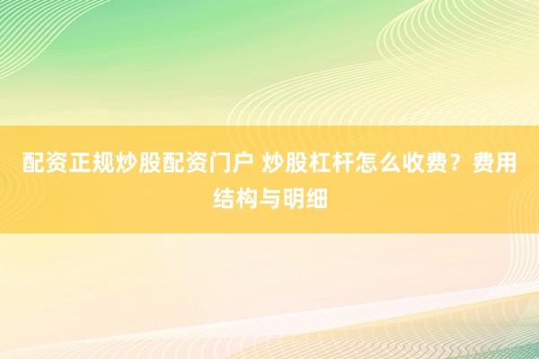 配资正规炒股配资门户 炒股杠杆怎么收费?费用结构与明细