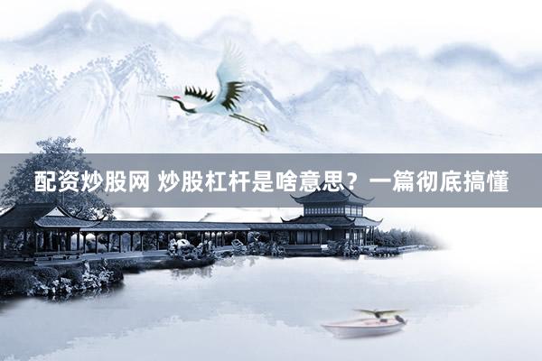 配资炒股网 炒股杠杆是啥意思?一篇彻底搞懂