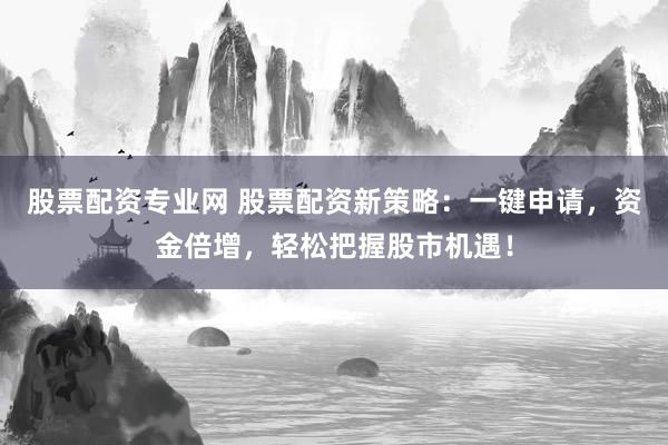 股票配资专业网 股票配资新策略:一键申请,资金倍增,轻松把握股市机遇!
