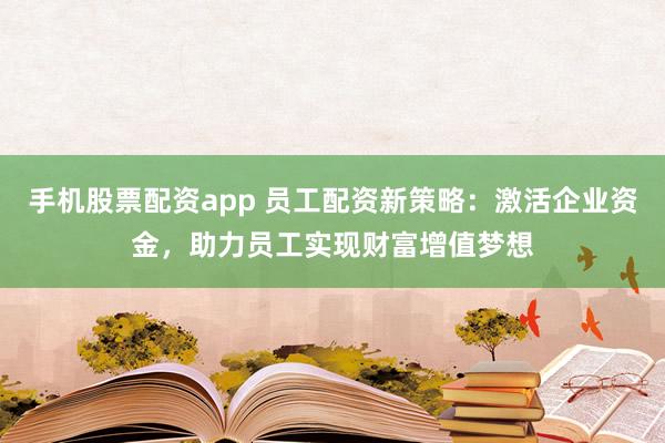 手机股票配资app 员工配资新策略：激活企业资金，助力员工实现财富增值梦想